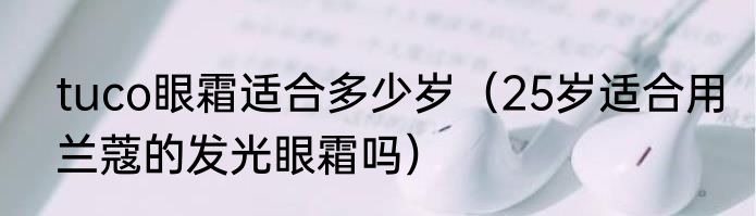 tuco眼霜适合多少岁（25岁适合用兰蔻的发光眼霜吗）