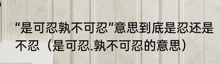 “是可忍孰不可忍”意思到底是忍还是不忍（是可忍.孰不可忍的意思）