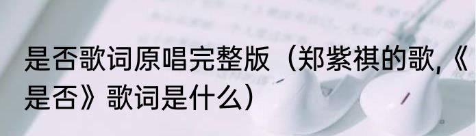 是否歌词原唱完整版（郑紫祺的歌,《是否》歌词是什么）