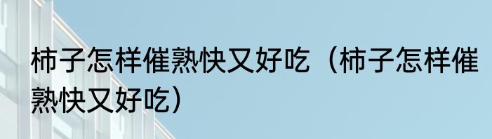 柿子怎样催熟快又好吃（柿子怎样催熟快又好吃）