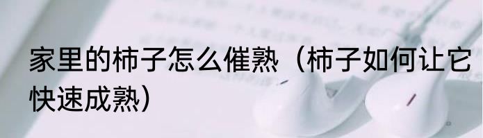 家里的柿子怎么催熟（柿子如何让它快速成熟）