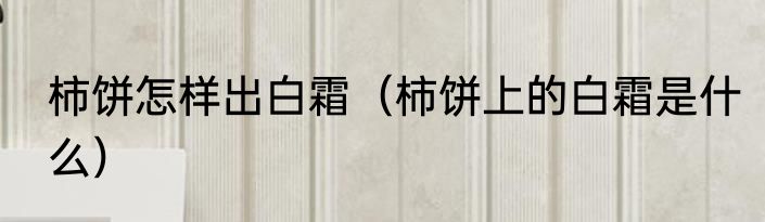 柿饼怎样出白霜（柿饼上的白霜是什么）