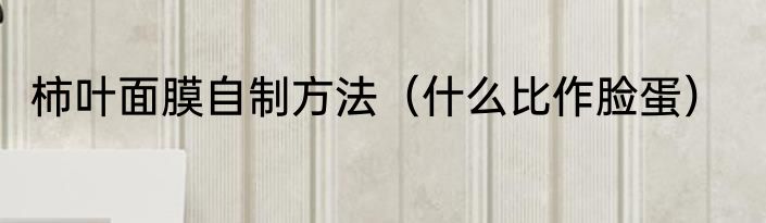 柿叶面膜自制方法（什么比作脸蛋）