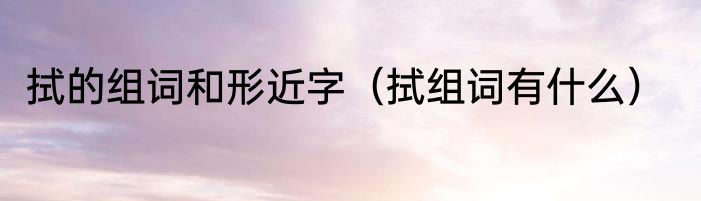 拭的组词和形近字（拭组词有什么）