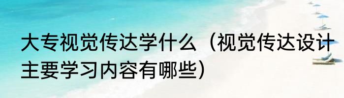 大专视觉传达学什么（视觉传达设计主要学习内容有哪些）