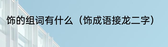 饰的组词有什么（饰成语接龙二字）