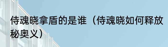 侍魂晓拿盾的是谁（侍魂晓如何释放秘奥义）