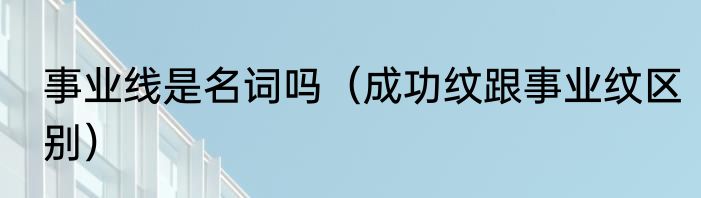 事业线是名词吗（成功纹跟事业纹区别）