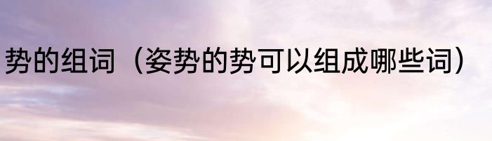 势的组词（姿势的势可以组成哪些词）