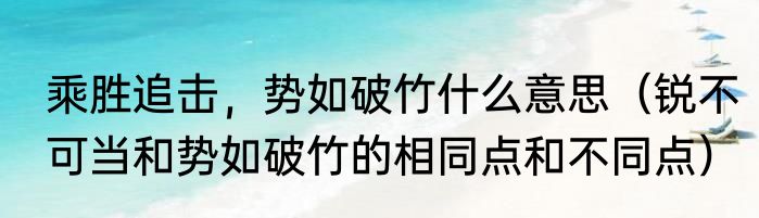 乘胜追击，势如破竹什么意思（锐不可当和势如破竹的相同点和不同点）