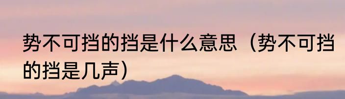 势不可挡的挡是什么意思（势不可挡的挡是几声）