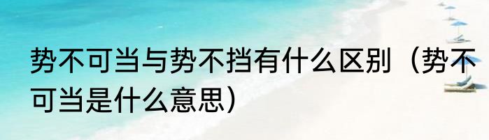 势不可当与势不挡有什么区别（势不可当是什么意思）