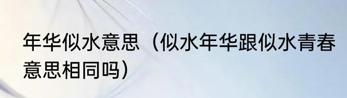 年华似水意思（似水年华跟似水青春意思相同吗）