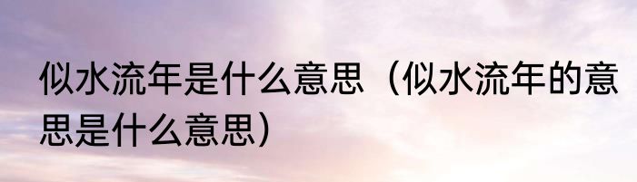 似水流年是什么意思（似水流年的意思是什么意思）