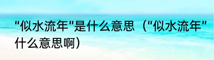 “似水流年”是什么意思（“似水流年”什么意思啊）