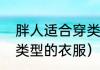 胖人适合穿类型的衣服（胖人适合穿类型的衣服）