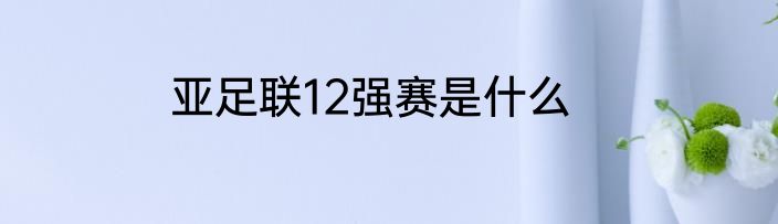 亚足联12强赛是什么