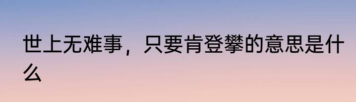 世上无难事，只要肯登攀的意思是什么