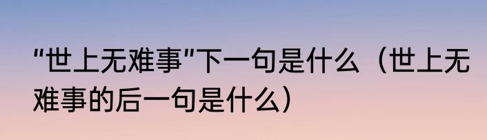 “世上无难事”下一句是什么（世上无难事的后一句是什么）