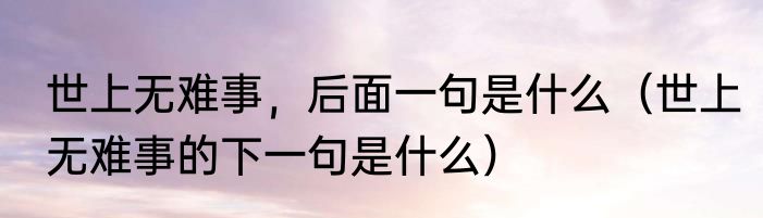 世上无难事，后面一句是什么（世上无难事的下一句是什么）