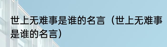 世上无难事是谁的名言（世上无难事是谁的名言）