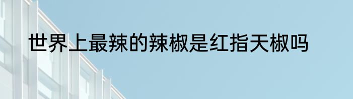 世界上最辣的辣椒是红指天椒吗