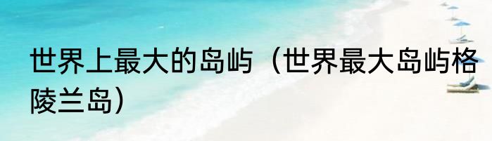 世界上最大的岛屿（世界最大岛屿格陵兰岛）