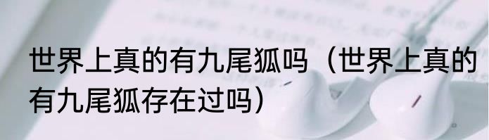 世界上真的有九尾狐吗（世界上真的有九尾狐存在过吗）