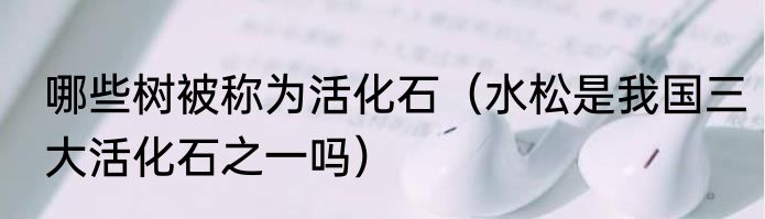 哪些树被称为活化石（水松是我国三大活化石之一吗）