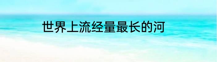 世界上流经量最长的河