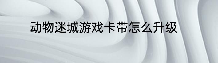 动物迷城游戏卡带怎么升级