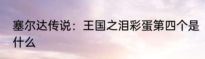 塞尔达传说：王国之泪彩蛋第四个是什么