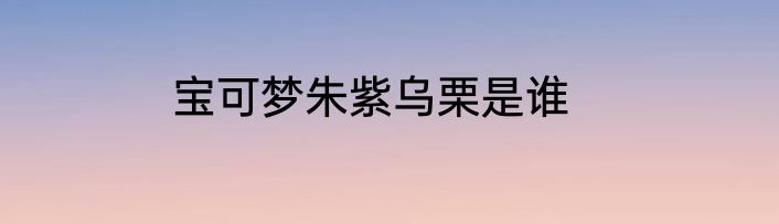 宝可梦朱紫乌栗是谁
