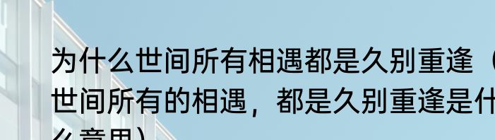 为什么世间所有相遇都是久别重逢（世间所有的相遇，都是久别重逢是什么意思）
