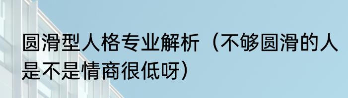 圆滑型人格专业解析（不够圆滑的人是不是情商很低呀）