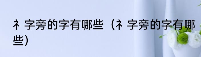 礻字旁的字有哪些（礻字旁的字有哪些）