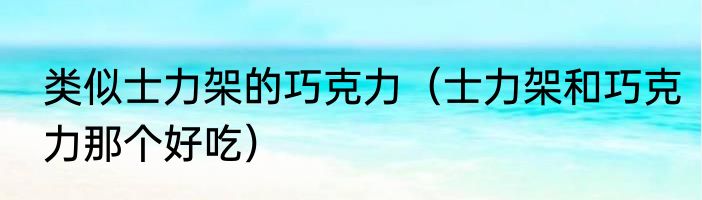 类似士力架的巧克力（士力架和巧克力那个好吃）