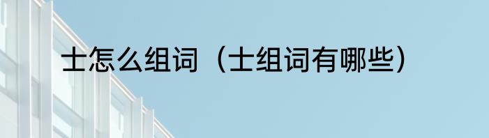 士怎么组词（士组词有哪些）