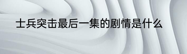 士兵突击最后一集的剧情是什么