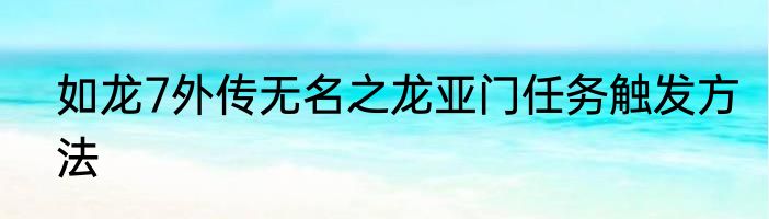 如龙7外传无名之龙亚门任务触发方法