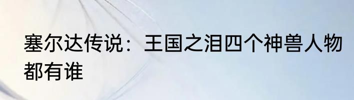 塞尔达传说：王国之泪四个神兽人物都有谁