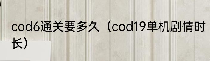 cod6通关要多久（cod19单机剧情时长）