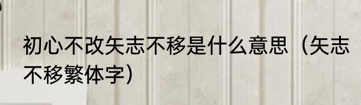 初心不改矢志不移是什么意思（矢志不移繁体字）