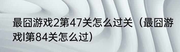 最囧游戏2第47关怎么过关（最囧游戏l第84关怎么过）