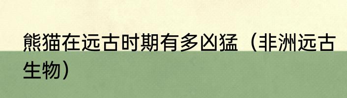 熊猫在远古时期有多凶猛（非洲远古生物）