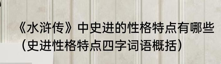 《水浒传》中史进的性格特点有哪些（史进性格特点四字词语概括）