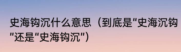 史海钩沉什么意思（到底是“史海沉钩”还是“史海钩沉”）