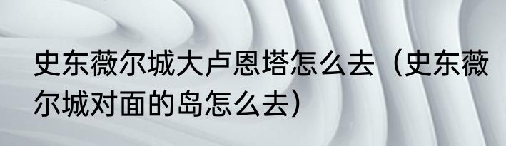 史东薇尔城大卢恩塔怎么去（史东薇尔城对面的岛怎么去）