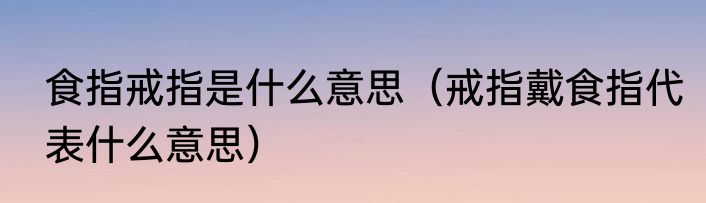 食指戒指是什么意思（戒指戴食指代表什么意思）