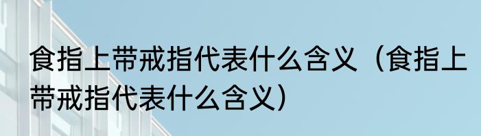 食指上带戒指代表什么含义（食指上带戒指代表什么含义）